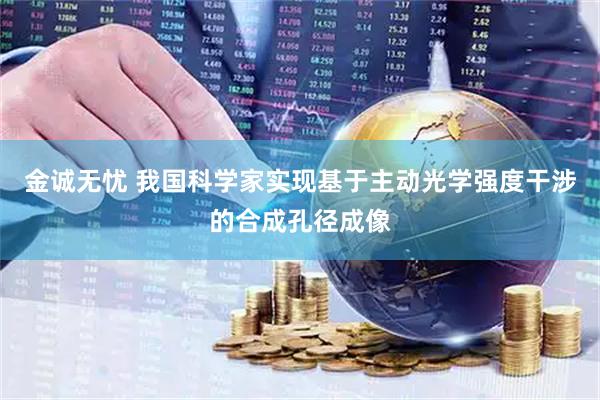 金诚无忧 我国科学家实现基于主动光学强度干涉的合成孔径成像