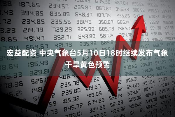 宏益配资 中央气象台5月10日18时继续发布气象干旱黄色预警