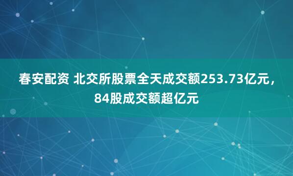 春安配资 北交所股票全天成交额253.73亿元，84股成交额超亿元