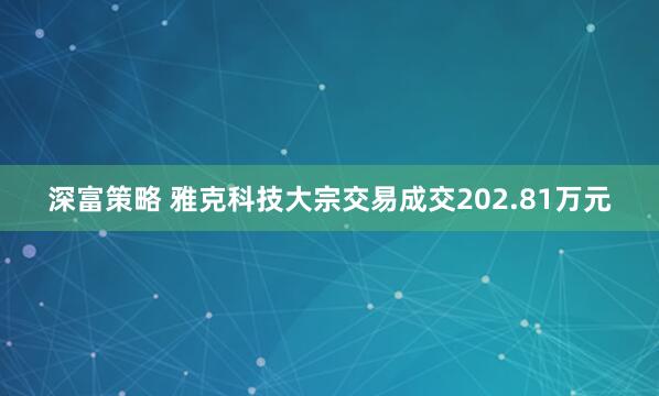 深富策略 雅克科技大宗交易成交202.81万元