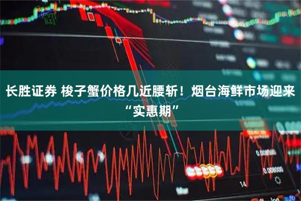 长胜证券 梭子蟹价格几近腰斩！烟台海鲜市场迎来“实惠期”