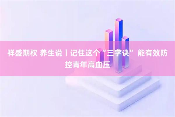 祥盛期权 养生说丨记住这个“三字诀” 能有效防控青年高血压