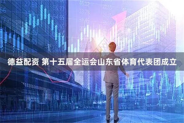 德益配资 第十五届全运会山东省体育代表团成立
