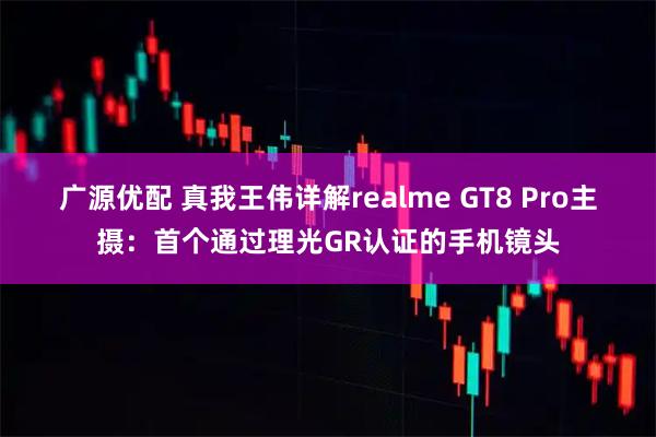 广源优配 真我王伟详解realme GT8 Pro主摄：首个通过理光GR认证的手机镜头