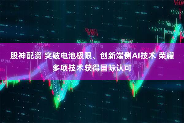 股神配资 突破电池极限、创新端侧AI技术 荣耀多项技术获得国际认可