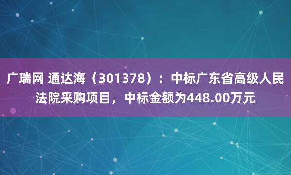 广瑞网 通达海（301378）：中标广东省高级人民法院采购项目，中标金额为448.00万元