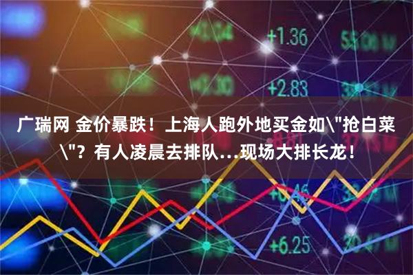 广瑞网 金价暴跌！上海人跑外地买金如＂抢白菜＂？有人凌晨去排队…现场大排长龙！