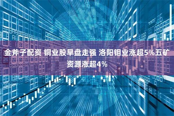 金斧子配资 铜业股早盘走强 洛阳钼业涨超5%五矿资源涨超4%
