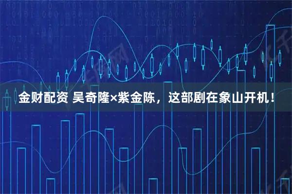 金财配资 吴奇隆×紫金陈，这部剧在象山开机！