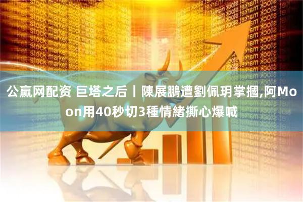 公赢网配资 巨塔之后丨陳展鵬遭劉佩玥掌摑,阿Moon用40秒切3種情緒撕心爆喊