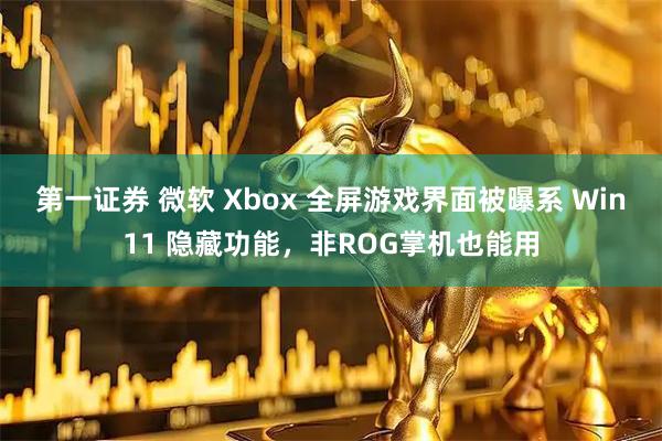 第一证券 微软 Xbox 全屏游戏界面被曝系 Win11 隐藏功能，非ROG掌机也能用