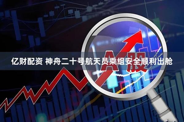 亿财配资 神舟二十号航天员乘组安全顺利出舱