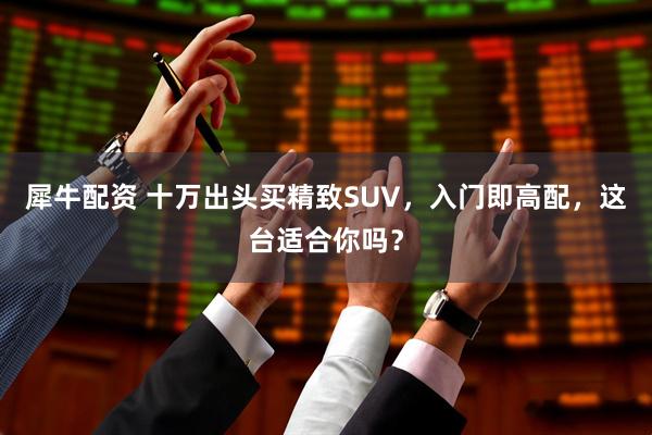 犀牛配资 十万出头买精致SUV，入门即高配，这台适合你吗？