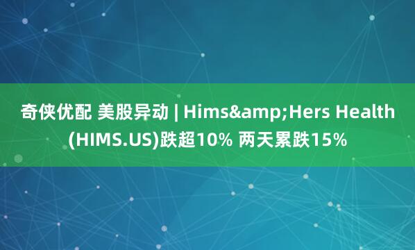 奇侠优配 美股异动 | Hims&Hers Health(HIMS.US)跌超10% 两天累跌15%