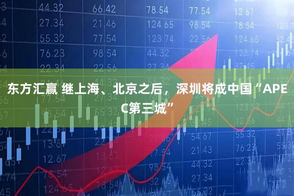 东方汇赢 继上海、北京之后，深圳将成中国“APEC第三城”