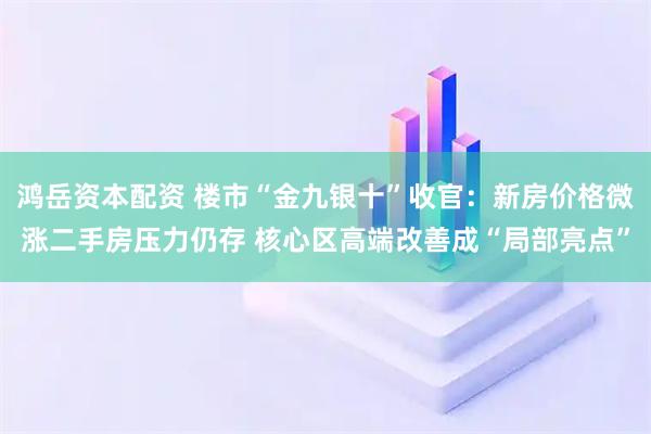 鸿岳资本配资 楼市“金九银十”收官：新房价格微涨二手房压力仍存 核心区高端改善成“局部亮点”