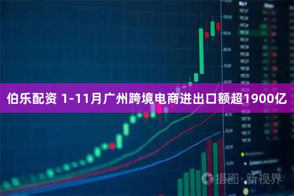 伯乐配资 1-11月广州跨境电商进出口额超1900亿