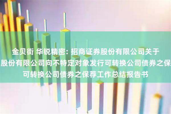 金贝街 华锐精密: 招商证券股份有限公司关于株洲华锐精密工具股份有限公司向不特定对象发行可转换公司债券之保荐工作总结报告书