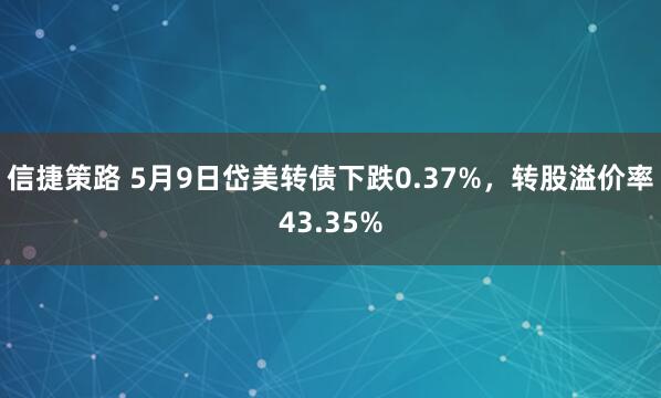 信捷策路 5月9日岱美转债下跌0.37%，转股溢价率43.35%