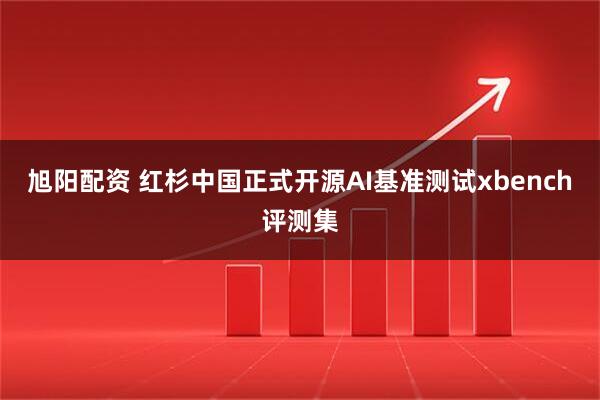 旭阳配资 红杉中国正式开源AI基准测试xbench评测集
