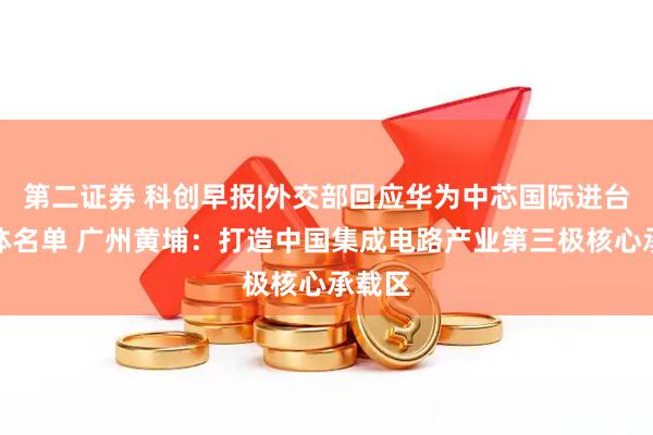 第二证券 科创早报|外交部回应华为中芯国际进台湾实体名单 广州黄埔：打造中国集成电路产业第三极核心承载区