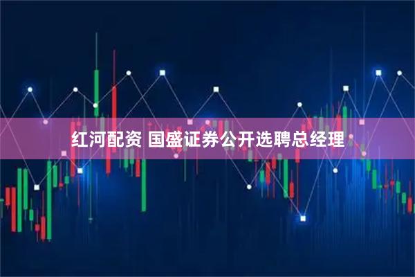 红河配资 国盛证券公开选聘总经理