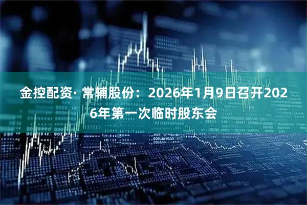 金控配资· 常辅股份：2026年1月9日召开2026年第一次临时股东会