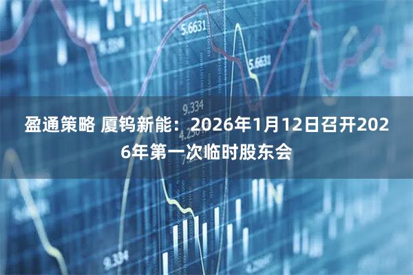 盈通策略 厦钨新能：2026年1月12日召开2026年第一次临时股东会
