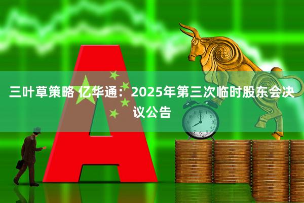 三叶草策略 亿华通：2025年第三次临时股东会决议公告