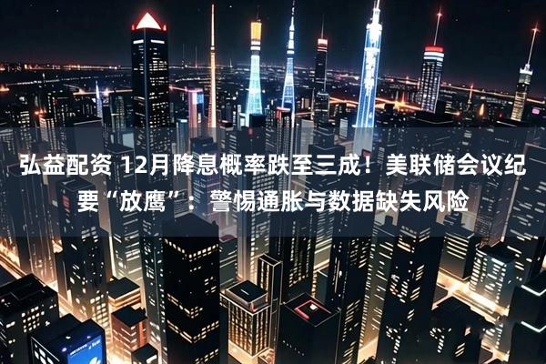 弘益配资 12月降息概率跌至三成！美联储会议纪要“放鹰”：警惕通胀与数据缺失风险