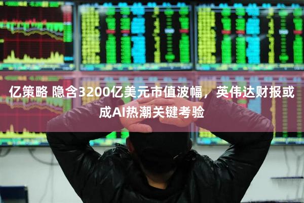 亿策略 隐含3200亿美元市值波幅，英伟达财报或成AI热潮关键考验