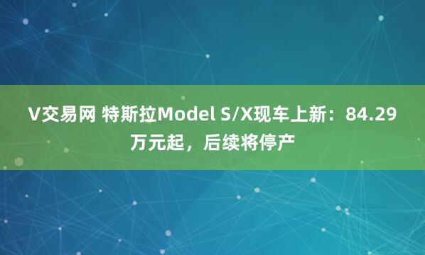 V交易网 特斯拉Model S/X现车上新：84.29万元起，后续将停产