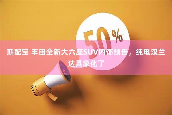 期配宝 丰田全新大六座SUV内饰预告，纯电汉兰达具象化了