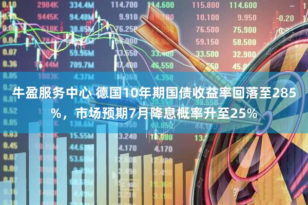 牛盈服务中心 德国10年期国债收益率回落至285%，市场预期7月降息概率升至25%