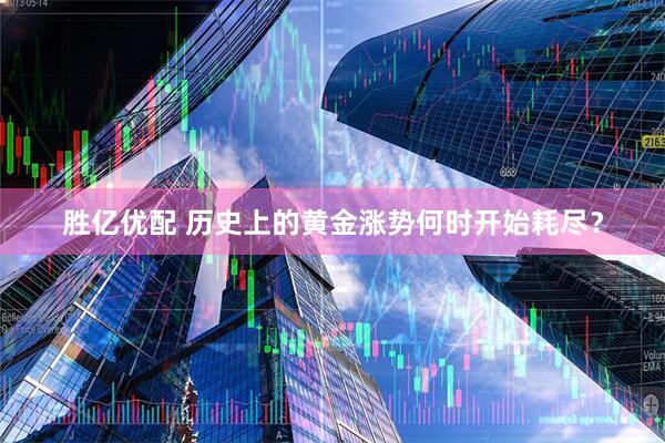 胜亿优配 历史上的黄金涨势何时开始耗尽？