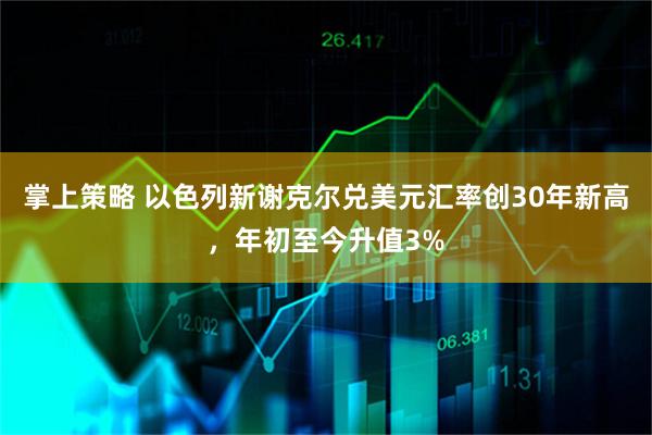 掌上策略 以色列新谢克尔兑美元汇率创30年新高，年初至今升值3%