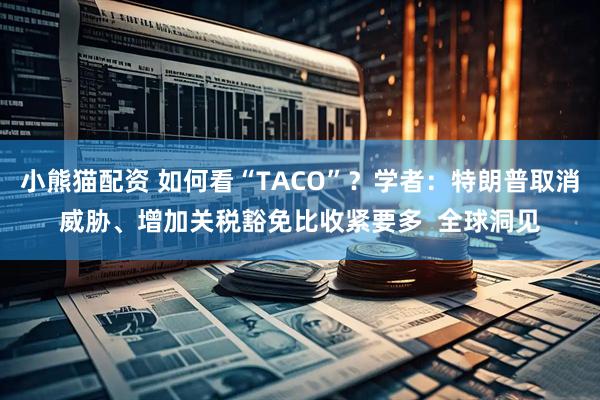 小熊猫配资 如何看“TACO”？学者：特朗普取消威胁、增加关税豁免比收紧要多  全球洞见
