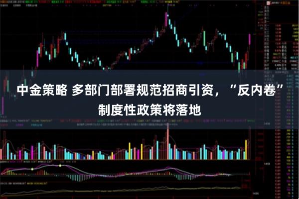 中金策略 多部门部署规范招商引资，“反内卷”制度性政策将落地