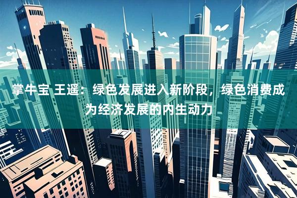 掌牛宝 王遥：绿色发展进入新阶段，绿色消费成为经济发展的内生动力