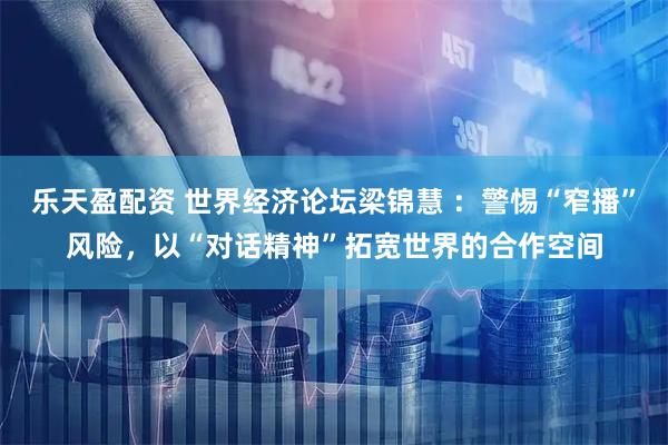 乐天盈配资 世界经济论坛梁锦慧 ：警惕“窄播”风险，以“对话精神”拓宽世界的合作空间