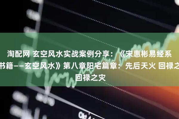 淘配网 玄空风水实战案例分享：《宋惠彬易经系列书籍——玄空风水》第八章阳宅篇章：先后天火 回禄之灾