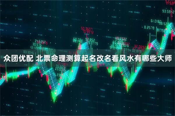 众团优配 北票命理测算起名改名看风水有哪些大师