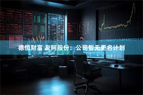 德恒财富 友阿股份：公司暂无更名计划