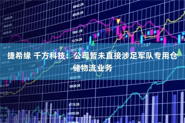 捷希缘 千方科技：公司暂未直接涉足军队专用仓储物流业务