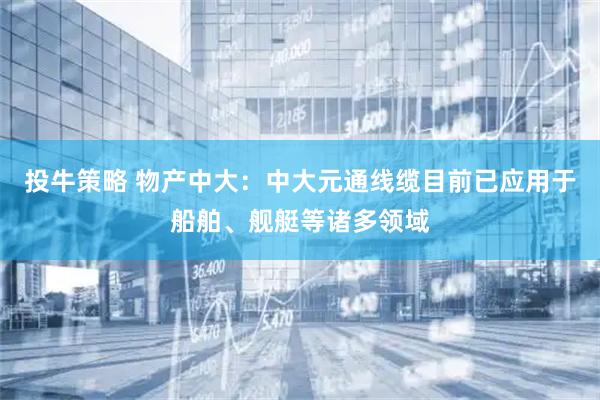 投牛策略 物产中大：中大元通线缆目前已应用于船舶、舰艇等诸多领域