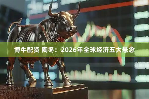 博牛配资 陶冬：2026年全球经济五大悬念