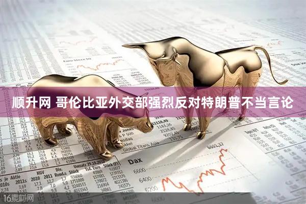 顺升网 哥伦比亚外交部强烈反对特朗普不当言论