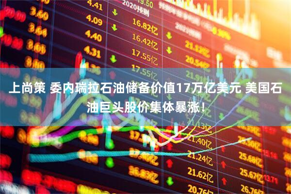 上尚策 委内瑞拉石油储备价值17万亿美元 美国石油巨头股价集体暴涨!