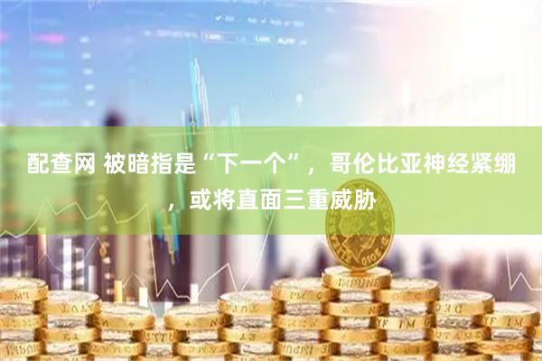 配查网 被暗指是“下一个”,哥伦比亚神经紧绷,或将直面三重威胁