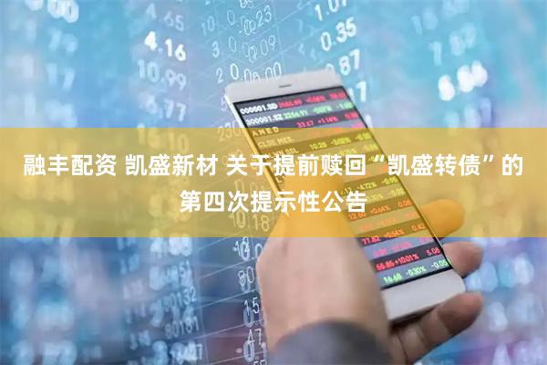 融丰配资 凯盛新材 关于提前赎回“凯盛转债”的第四次提示性公告